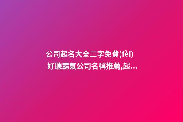 公司起名大全二字免費(fèi) 好聽霸氣公司名稱推薦,起名之家